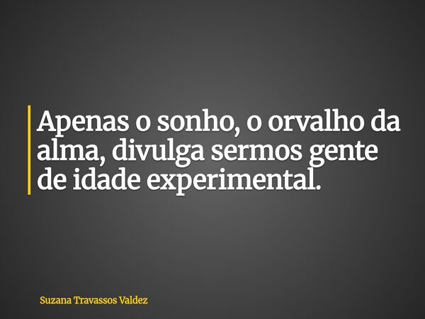 Apenas o sonho, o orvalho da alma, divulga sermos gente de idade experimental.... Frase de Suzana Travassos Valdez.