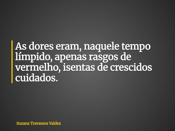 As dores eram, naquele tempo límpido, apenas rasgos de vermelho, isentas de crescidos cuidados.... Frase de Suzana Travassos Valdez.