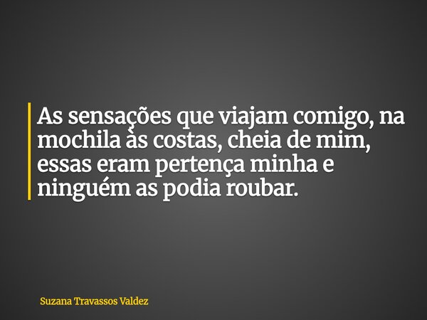 As sensações que viajam comigo, na mochila às costas, cheia de mim, essas eram pertença minha e ninguém as podia roubar.... Frase de Suzana Travassos Valdez.
