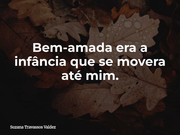 Bem-amada era a infância que se movera até mim.... Frase de Suzana Travassos Valdez.