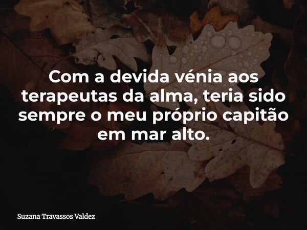 Com a devida vénia aos terapeutas da alma, teria sido sempre o meu próprio capitão em mar alto.... Frase de Suzana Travassos Valdez.