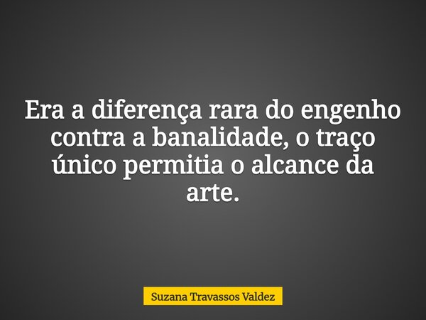 Era a diferença rara do engenho contra a banalidade, o traço único permitia o alcance da arte.... Frase de Suzana Travassos Valdez.