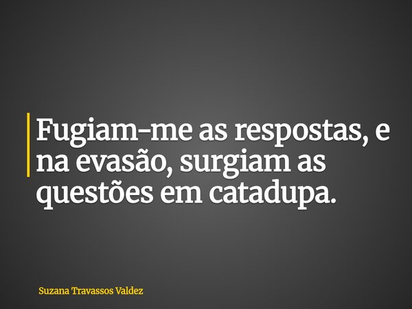 Fugiam-me as respostas, e na evasão, surgiam as questões em catadupa.... Frase de Suzana Travassos Valdez.