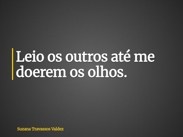 Leio os outros até me doerem os olhos.... Frase de Suzana Travassos Valdez.