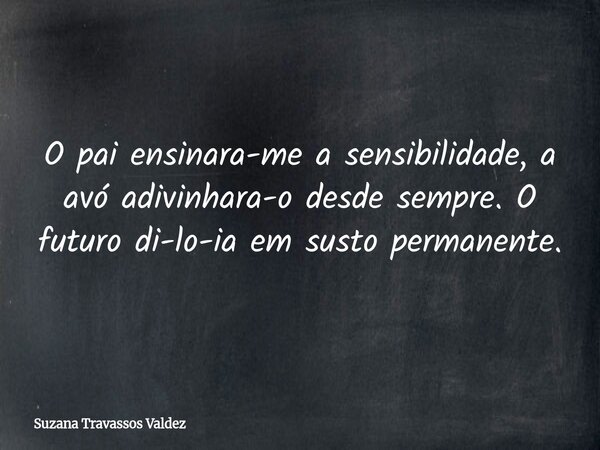 O pai ensinara-me a sensibilidade, a avó adivinhara-o desde sempre. O futuro di-lo-ia em susto permanente.... Frase de Suzana Travassos Valdez.