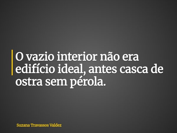 O vazio interior não era edifício ideal, antes casca de ostra sem pérola.... Frase de Suzana Travassos Valdez.