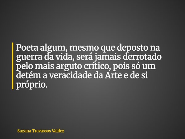 Poeta algum, mesmo que deposto na guerra da vida, será jamais derrotado pelo mais arguto crítico, pois só um detém a veracidade da Arte e de si próprio.... Frase de Suzana Travassos Valdez.