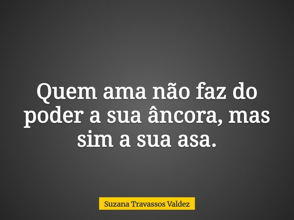 Quem ama não faz do poder a sua âncora, mas sim a sua asa.... Frase de Suzana Travassos Valdez.