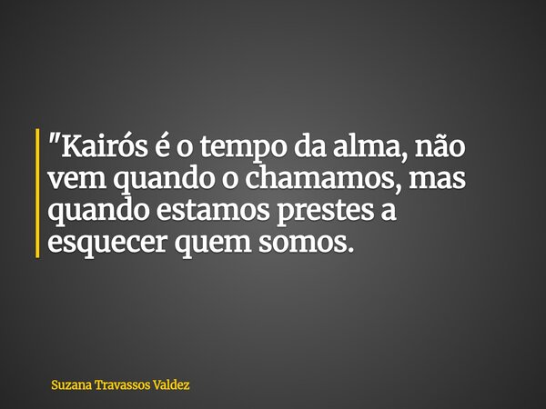 "Kairós é o tempo da alma, não vem quando o chamamos, mas quando estamos prestes a esquecer quem somos.... Frase de Suzana Travassos Valdez.