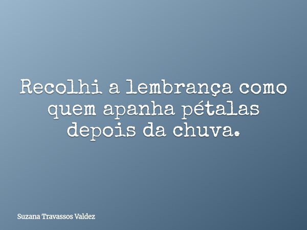 Recolhi a lembrança como quem apanha pétalas depois da chuva.... Frase de Suzana Travassos Valdez.