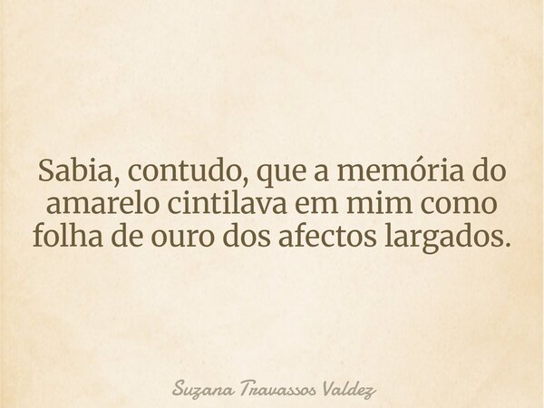 Sabia, contudo, que a memória do amarelo cintilava em mim como folha de ouro dos afectos largados.... Frase de Suzana Travassos Valdez.