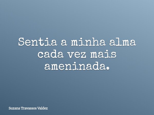 Sentia a minha alma cada vez mais ameninada.... Frase de Suzana Travassos Valdez.