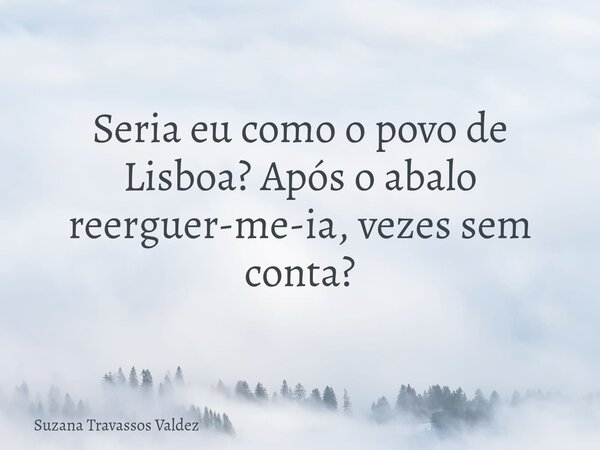 Seria eu como o povo de Lisboa? Após o abalo reerguer-me-ia, vezes sem conta?... Frase de Suzana Travassos Valdez.
