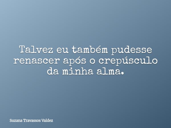 Talvez eu também pudesse renascer após o crepúsculo da minha alma.... Frase de Suzana Travassos Valdez.