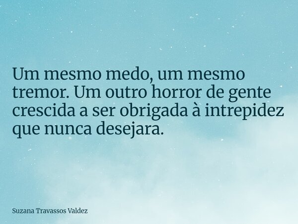 Um mesmo medo, um mesmo tremor. Um outro horror de gente crescida a ser obrigada à intrepidez que nunca desejara.... Frase de Suzana Travassos Valdez.
