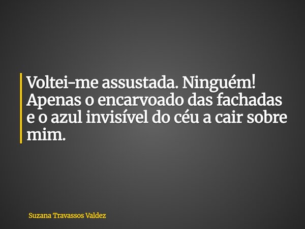 Voltei-me assustada. Ninguém! Apenas o encarvoado das fachadas e o azul invisível do céu a cair sobre mim.... Frase de Suzana Travassos Valdez.