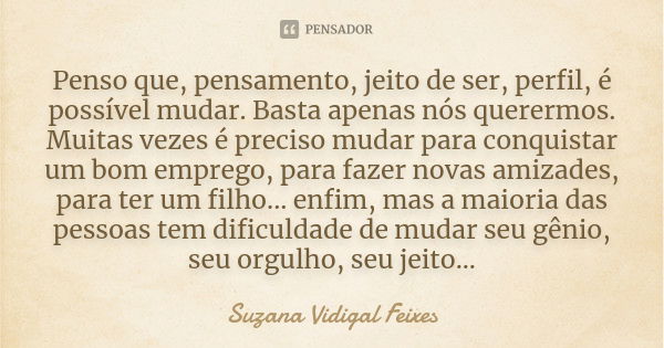 Penso que, pensamento, jeito de ser, perfil, é possível mudar. Basta apenas nós querermos. Muitas vezes é preciso mudar para conquistar um bom emprego, para faz... Frase de Suzana Vidigal Feixes.