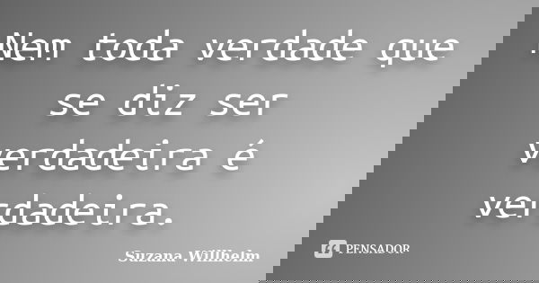 Nem toda verdade que se diz ser verdadeira é verdadeira.... Frase de Suzana Willhelm.