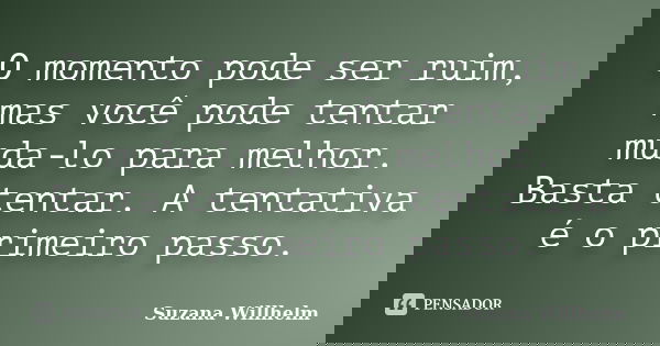 O momento pode ser ruim, mas você pode tentar muda-lo para melhor. Basta tentar. A tentativa é o primeiro passo.... Frase de Suzana Willhelm.