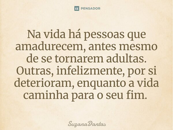 Na vida há pessoas que amadurecem, antes mesmo de se tornarem adultas. Outras, infelizmente, por si deterioram, enquanto a vida caminha para o seu fim. ⁠... Frase de SuzanaDantas.