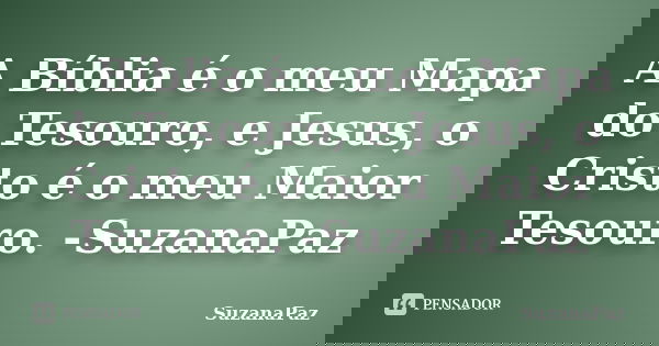 A Bíblia é o meu Mapa do Tesouro, e Jesus, o Cristo é o meu Maior Tesouro. -SuzanaPaz... Frase de SuzanaPaz.