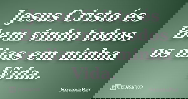 Jesus Cristo és Bem vindo todos os dias em minha Vida.... Frase de SuzanaPaz.