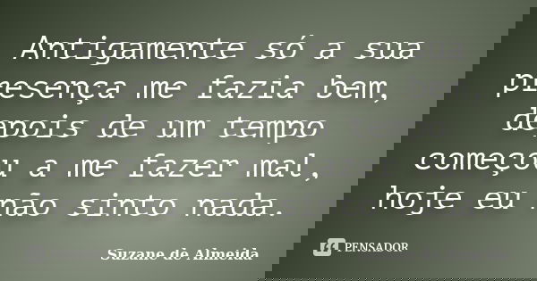 Antigamente só a sua presença me fazia bem, depois de um tempo começou a me fazer mal, hoje eu não sinto nada.... Frase de Suzane de Almeida.