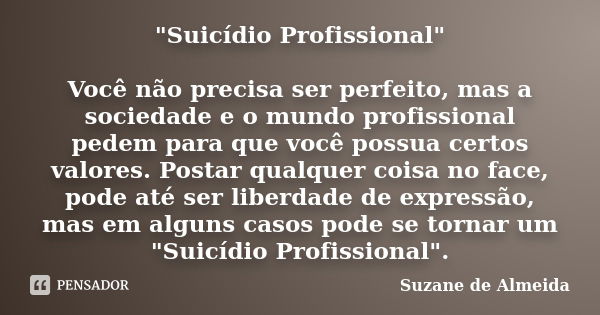 "Suicídio Profissional" Você não precisa ser perfeito, mas a sociedade e o mundo profissional pedem para que você possua certos valores. Postar qualqu... Frase de Suzane de Almeida.