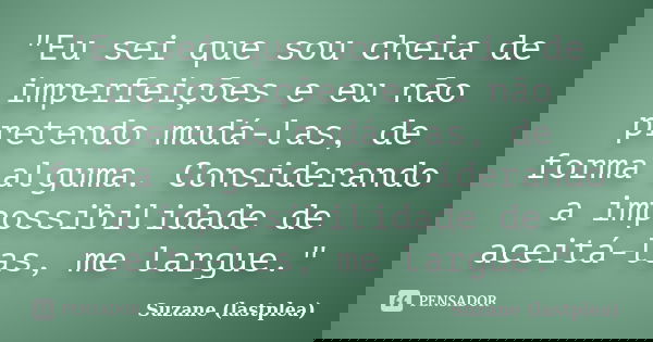 "Eu sei que sou cheia de imperfeições e eu não pretendo mudá-las, de forma alguma. Considerando a impossibilidade de aceitá-las, me largue."... Frase de Suzane (lastplea).