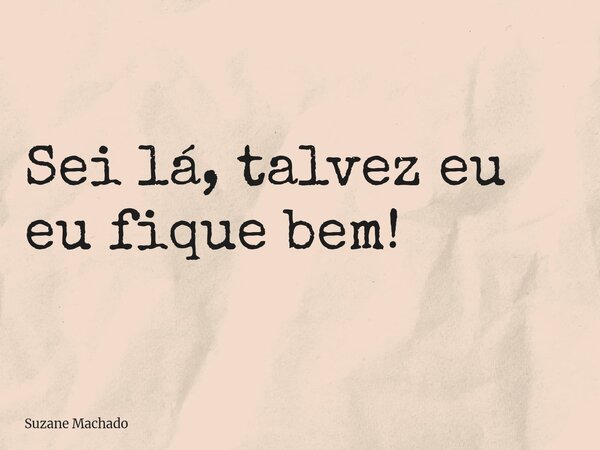 Sei lá, talvez eu eu fique bem!... Frase de Suzane Machado.