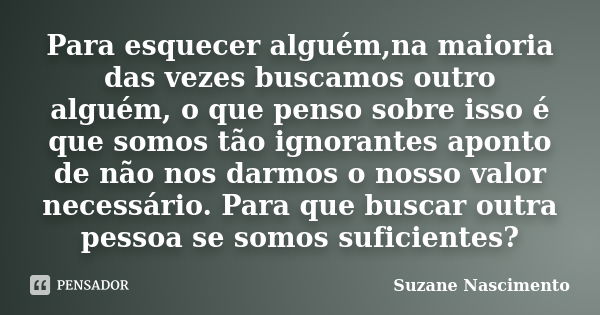 Para esquecer alguém,na maioria das vezes buscamos outro alguém, o que penso sobre isso é que somos tão ignorantes aponto de não nos darmos o nosso valor necess... Frase de Suzane Nascimento.