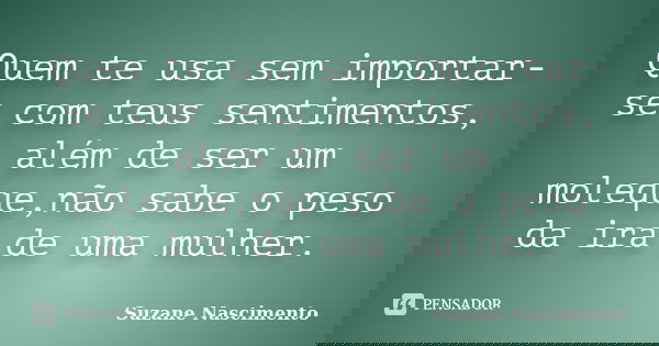 Quem te usa sem importar-se com teus sentimentos, além de ser um moleque,não sabe o peso da ira de uma mulher.... Frase de Suzane Nascimento.