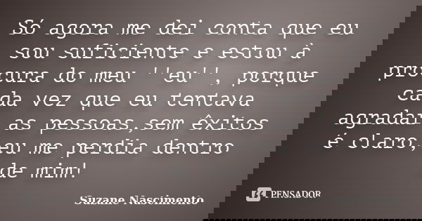 Só agora me dei conta que eu sou suficiente e estou à procura do meu ''eu'', porque cada vez que eu tentava agradar as pessoas,sem êxitos é claro,eu me perdia d... Frase de Suzane Nascimento.
