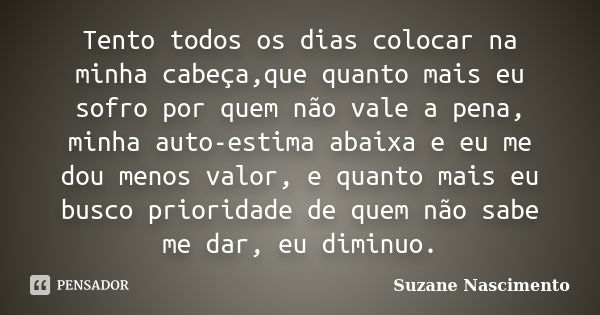 Tento todos os dias colocar na minha cabeça,que quanto mais eu sofro por quem não vale a pena, minha auto-estima abaixa e eu me dou menos valor, e quanto mais e... Frase de Suzane Nascimento.