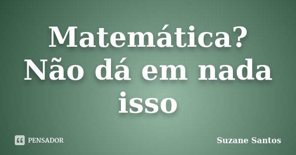 Matemática? Não dá em nada isso... Frase de Suzane Santos.