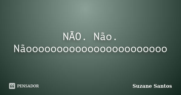 NÃO. Não. Nãooooooooooooooooooooooo... Frase de Suzane Santos.