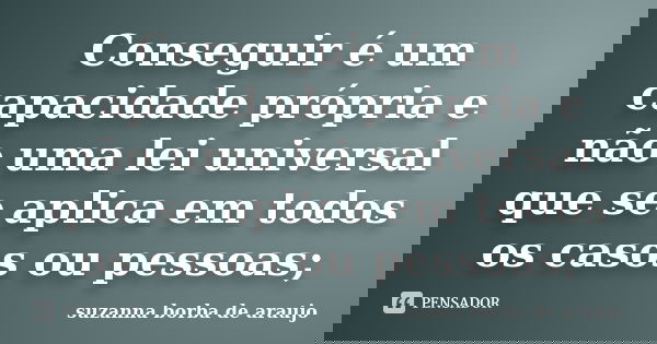 Conseguir é um capacidade própria e não uma lei universal que se aplica em todos os casos ou pessoas;... Frase de Suzanna Borba De Araújo.