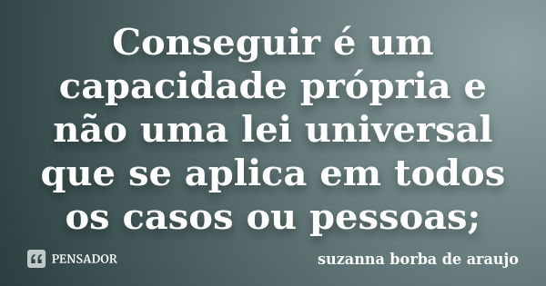 Conseguir é um capacidade própria e não uma lei universal que se aplica em todos os casos ou pessoas;... Frase de Suzanna Borba De Araújo.