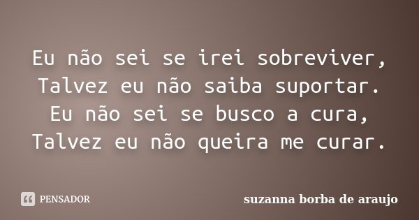 Eu não sei se irei sobreviver, Talvez eu não saiba suportar. Eu não sei se busco a cura, Talvez eu não queira me curar.... Frase de Suzanna Borba De Araújo.