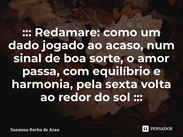 ⁠::: Redamare: como um dado jogado ao acaso, num sinal de boa sorte, o amor passa, com equilíbrio e harmonia, pela sexta volta ao redor do sol :::... Frase de Suzanna Borba de Araújo.