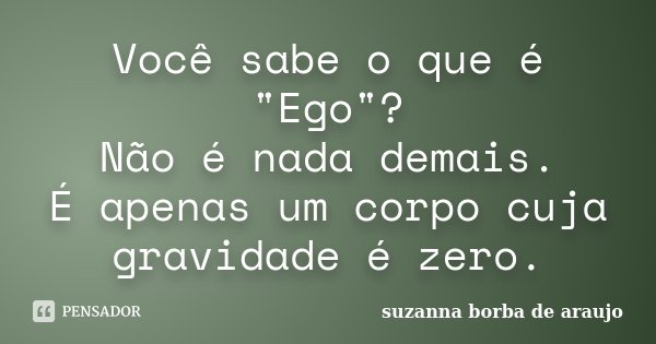 Você sabe o que é "Ego"? Não é nada demais. É apenas um corpo cuja gravidade é zero.... Frase de Suzanna Borba de Araújo.