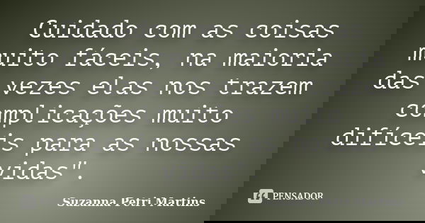Cuidado com as coisas muito fáceis, na maioria das vezes elas nos trazem complicações muito difíceis para as nossas vidas".... Frase de Suzanna Petri Martins.