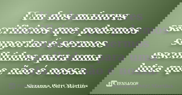 Um dos maiores sacrificios que podemos suportar é sermos escolhidos para uma luta que não é nossa.... Frase de Suzanna Petri Martins.