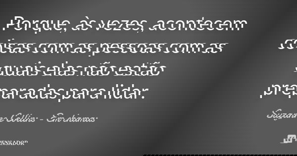 Porque, às vezes, acontecem coisas com as pessoas com as quais elas não estão preparadas para lidar.... Frase de Suzanne Collins - Em chamas.