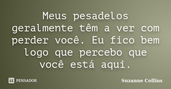 Meus pesadelos geralmente têm a ver com perder você. Eu fico bem logo que percebo que você está aqui.... Frase de Suzanne Collins.