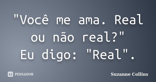 "Você me ama. Real ou não real?" Eu digo: "Real".... Frase de Suzanne Collins.