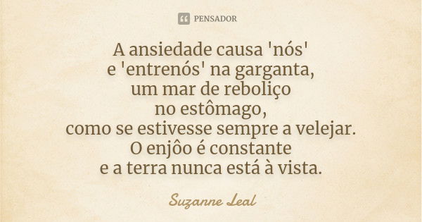 A ansiedade causa 'nós' e 'entrenós' na garganta, um mar de reboliço no estômago, como se estivesse sempre a velejar. O enjôo é constante e a terra nunca está à... Frase de Suzanne Leal.