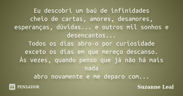 Eu descobri um baú de infinidades cheio de cartas, amores, desamores, esperanças, dúvidas... e outros mil sonhos e desencantos... Todos os dias abro-o por curio... Frase de Suzanne Leal.