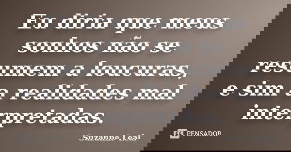 Eu diria que meus sonhos não se resumem a loucuras, e sim a realidades mal interpretadas.... Frase de Suzanne Leal.