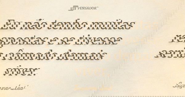 Eu não tenho muitas respostas e se tivesse seria cômodo demais viver.... Frase de Suzanne Leal.